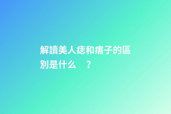 解讀美人痣和痦子的區別是什么？